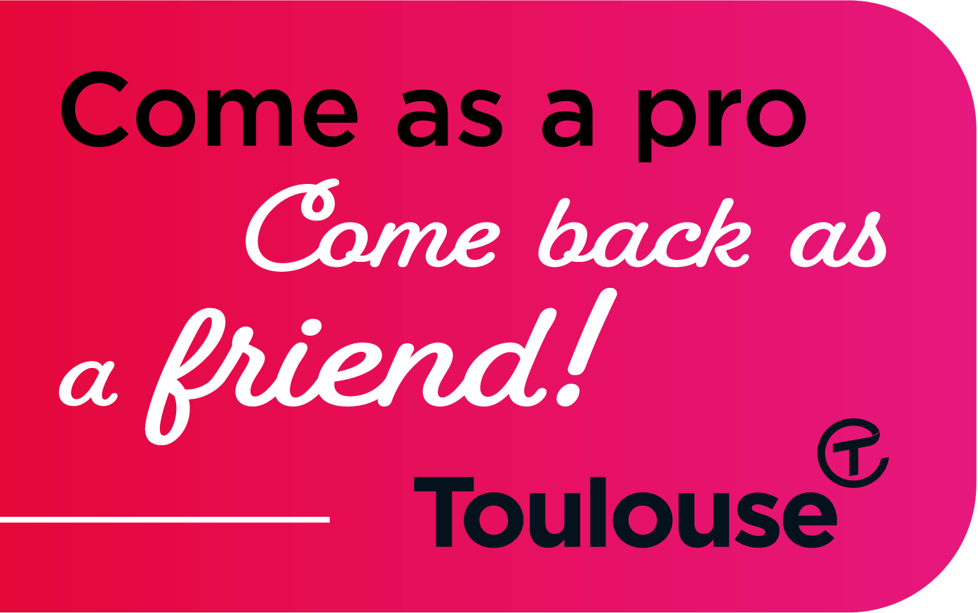 Come as a pro, come back as a friend!